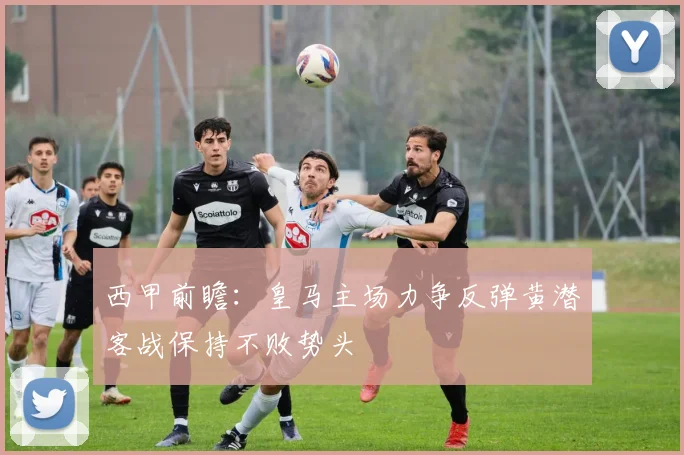 西甲前瞻：皇马主场力争反弹黄潜客战保持不败势头
