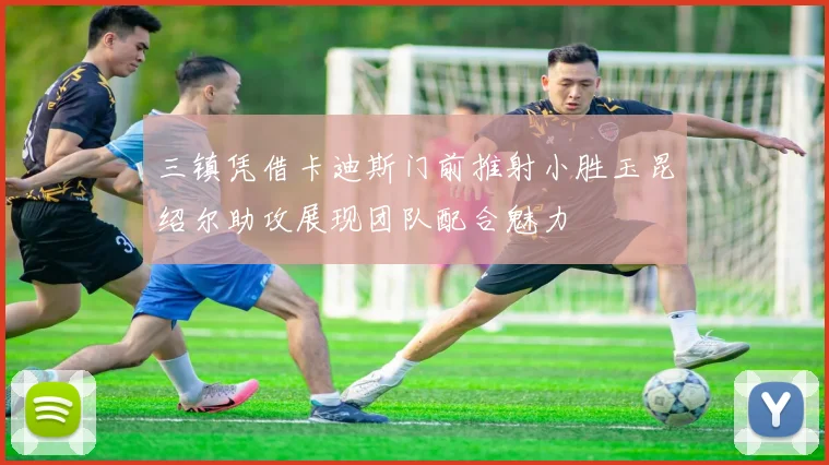 三镇凭借卡迪斯门前推射小胜玉昆绍尔助攻展现团队配合魅力