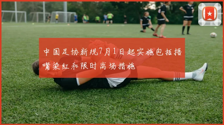 中国足协新规7月1日起实施包括捂嘴染红和限时离场措施