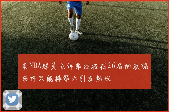 前NBA球员点评弗拉格在26届的表现或许只能排第六引发热议