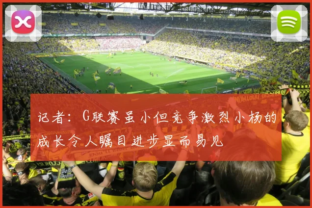 记者：G联赛虽小但竞争激烈小杨的成长令人瞩目进步显而易见