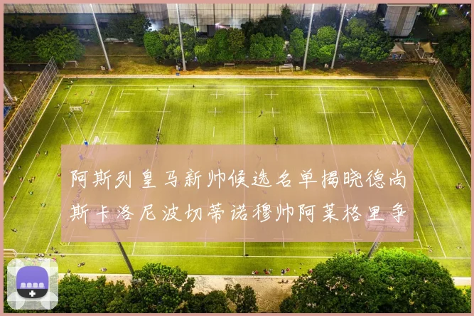 阿斯列皇马新帅候选名单揭晓德尚斯卡洛尼波切蒂诺穆帅阿莱格里争夺教鞭