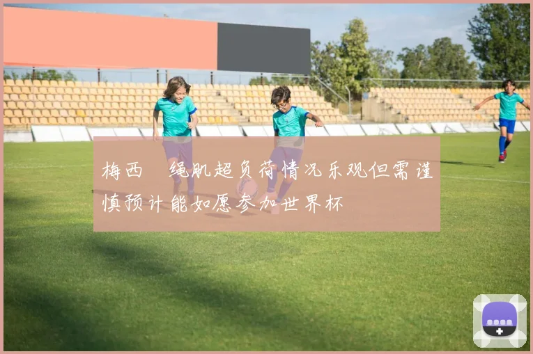 梅西腘绳肌超负荷情况乐观但需谨慎预计能如愿参加世界杯