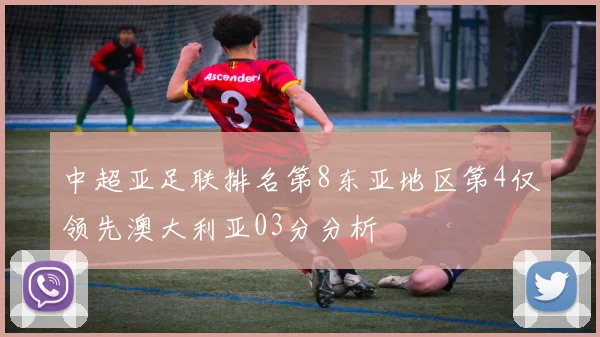 中超亚足联排名第8东亚地区第4仅领先澳大利亚03分分析