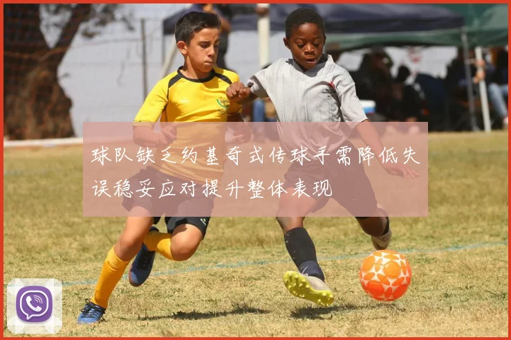 球队缺乏约基奇式传球手需降低失误稳妥应对提升整体表现