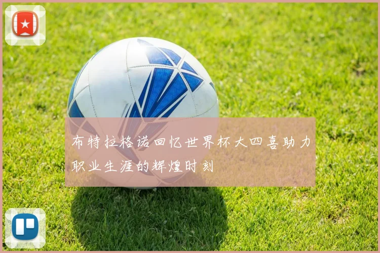 布特拉格诺回忆世界杯大四喜助力职业生涯的辉煌时刻