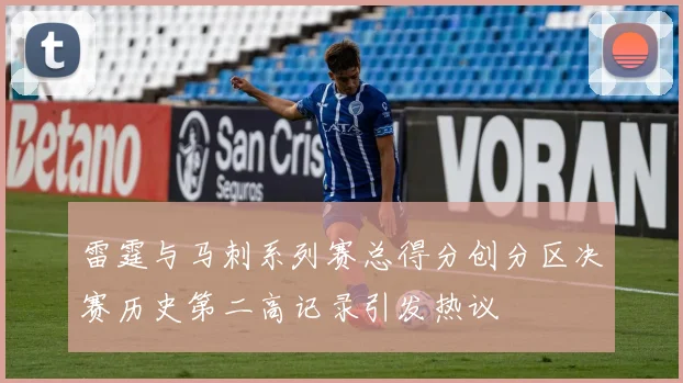 雷霆与马刺系列赛总得分创分区决赛历史第二高记录引发热议