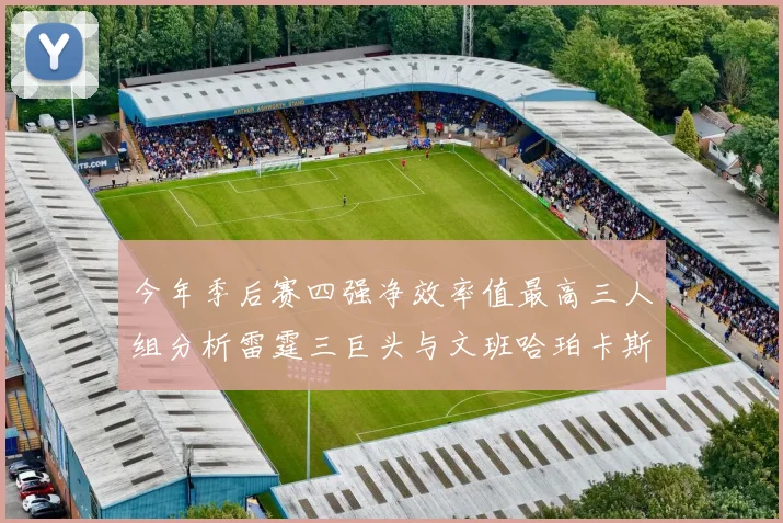 今年季后赛四强净效率值最高三人组分析雷霆三巨头与文班哈珀卡斯尔的表现对比