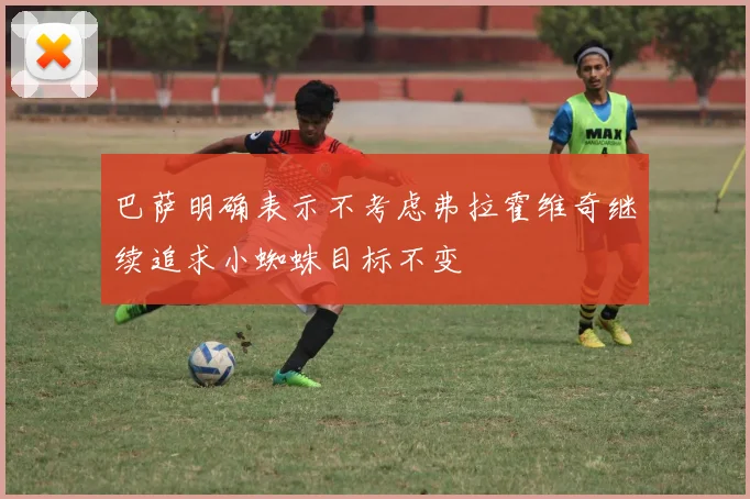 巴萨明确表示不考虑弗拉霍维奇继续追求小蜘蛛目标不变