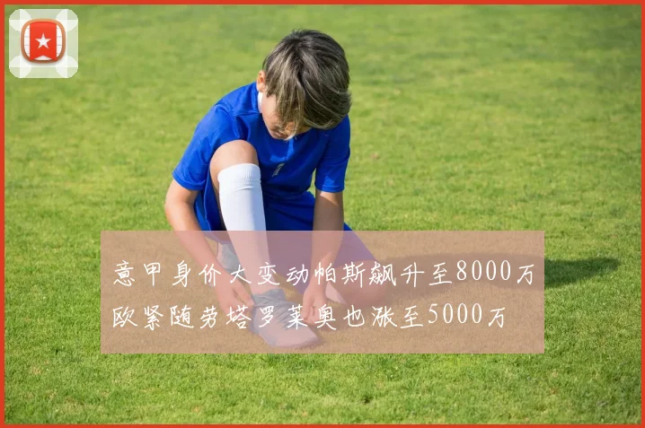 意甲身价大变动帕斯飙升至8000万欧紧随劳塔罗莱奥也涨至5000万