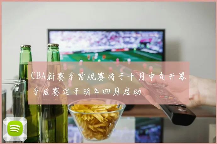 CBA新赛季常规赛将于十月中旬开幕季后赛定于明年四月启动