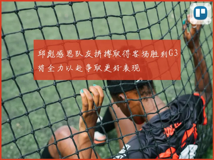 邱彪感恩队友拼搏取得客场胜利G3将全力以赴争取更好表现