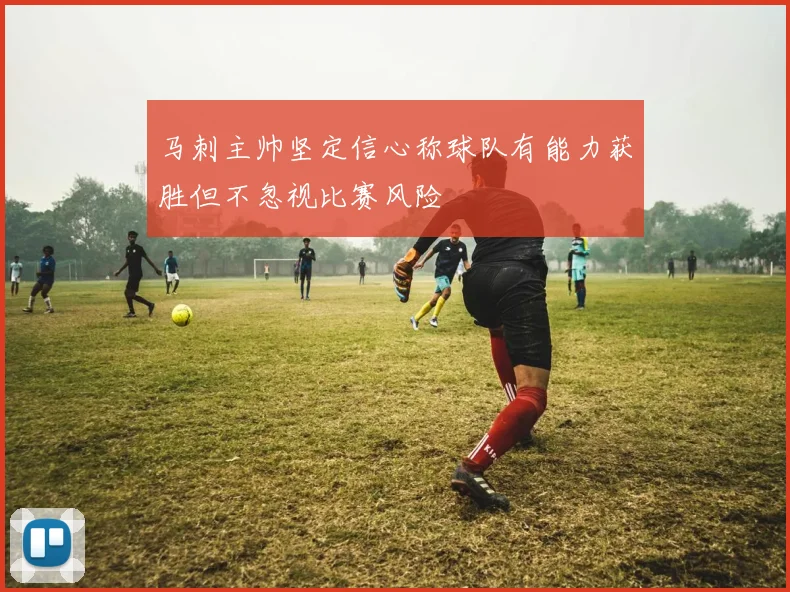 马刺主帅坚定信心称球队有能力获胜但不忽视比赛风险