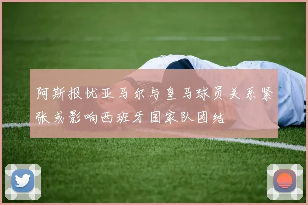 阿斯报忧亚马尔与皇马球员关系紧张或影响西班牙国家队团结