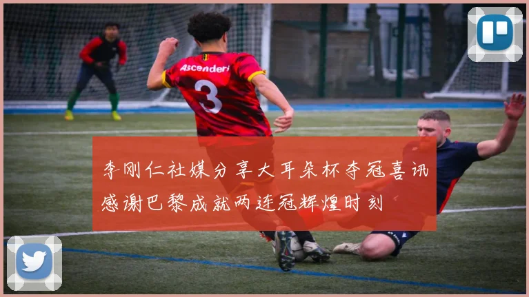 李刚仁社媒分享大耳朵杯夺冠喜讯感谢巴黎成就两连冠辉煌时刻