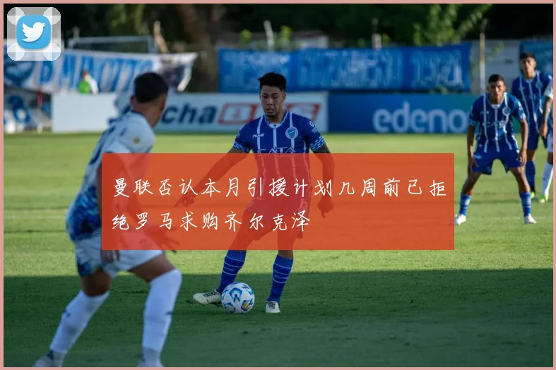 曼联否认本月引援计划几周前已拒绝罗马求购齐尔克泽