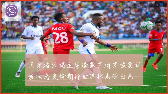 贝尔格拉诺主席透露罗梅罗恢复训练状态良好期待世界杯表现出色