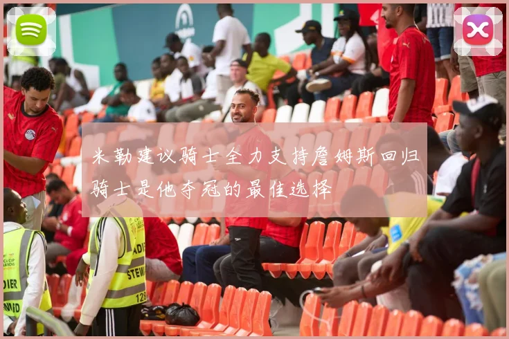 米勒建议骑士全力支持詹姆斯回归骑士是他夺冠的最佳选择