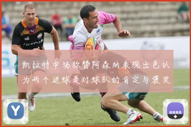 凯拉特中场称赞阿森纳表现出色认为两个进球是对球队的肯定与褒奖