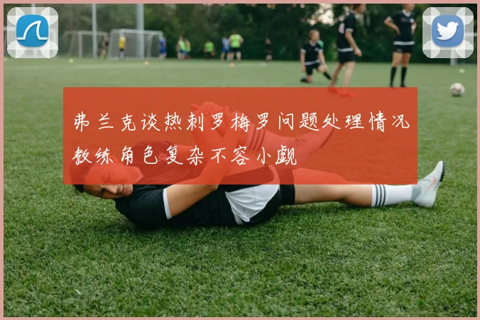 弗兰克谈热刺罗梅罗问题处理情况教练角色复杂不容小觑