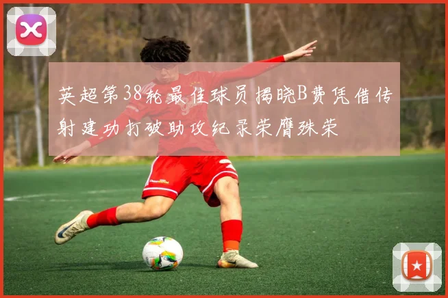 英超第38轮最佳球员揭晓B费凭借传射建功打破助攻纪录荣膺殊荣