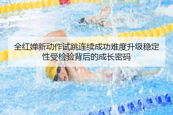 全红婵新动作试跳连续成功难度升级稳定性受检验背后的成长密码 | WorldCupbetting