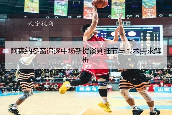 阿森纳冬窗追逐中场新援谈判细节与战术需求解析 - WorldCupbetting